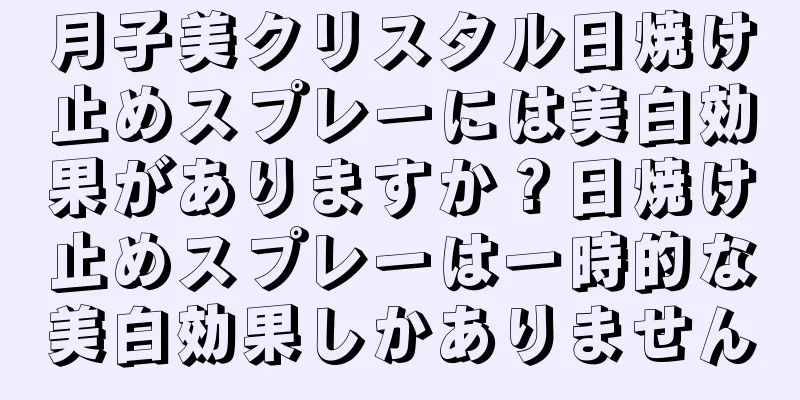 月子美クリスタル日焼け止めスプレーには美白効果がありますか？日焼け止めスプレーは一時的な美白効果しかありません