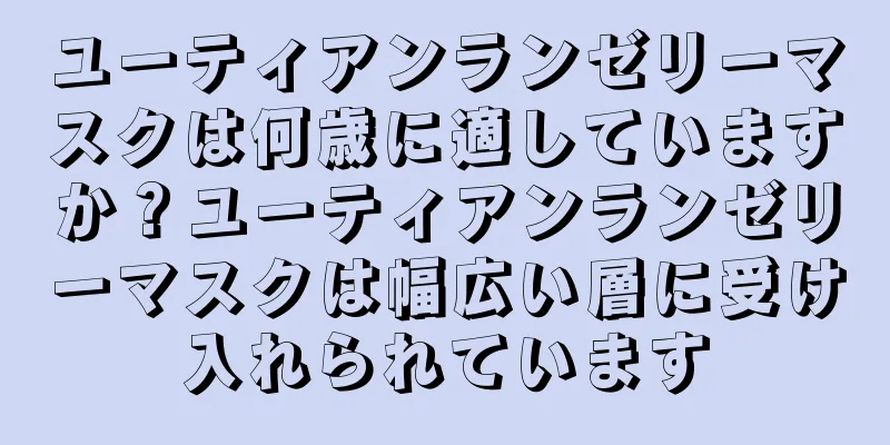 ユーティアンランゼリーマスクは何歳に適していますか？ユーティアンランゼリーマスクは幅広い層に受け入れられています