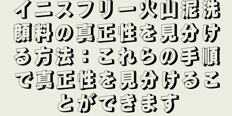 イニスフリー火山泥洗顔料の真正性を見分ける方法：これらの手順で真正性を見分けることができます