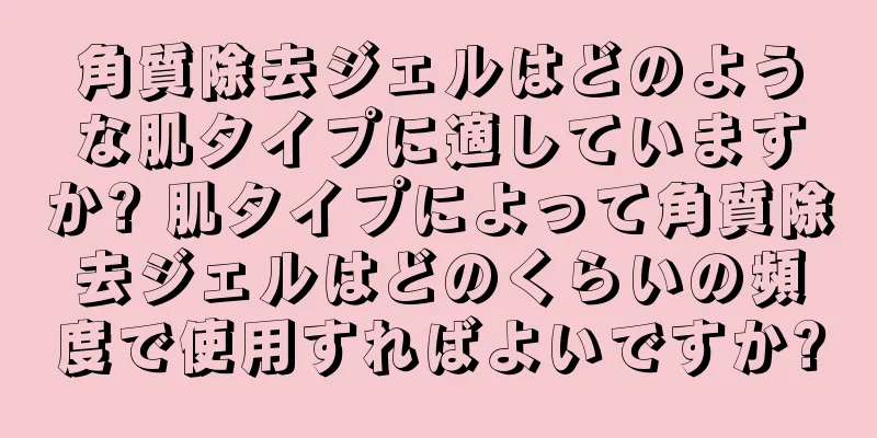 角質除去ジェルはどのような肌タイプに適していますか? 肌タイプによって角質除去ジェルはどのくらいの頻度で使用すればよいですか?