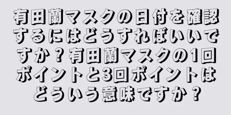 有田蘭マスクの日付を確認するにはどうすればいいですか？有田蘭マスクの1回ポイントと3回ポイントはどういう意味ですか？