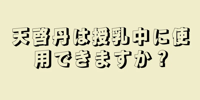 天啓丹は授乳中に使用できますか？