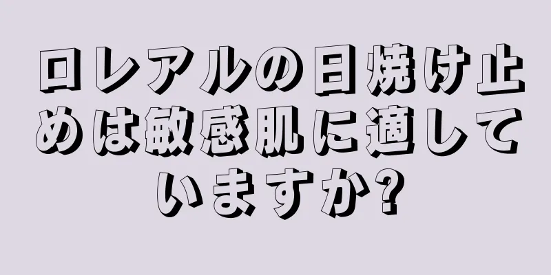 ロレアルの日焼け止めは敏感肌に適していますか?