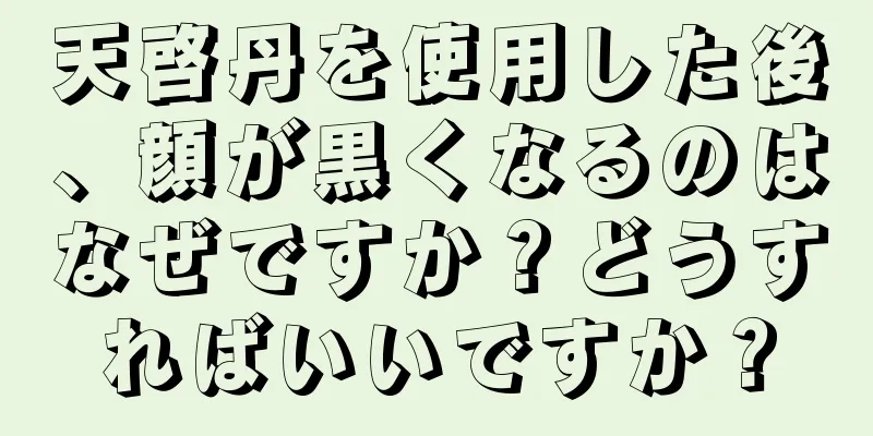 天啓丹を使用した後、顔が黒くなるのはなぜですか？どうすればいいですか？