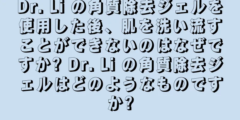 Dr. Li の角質除去ジェルを使用した後、肌を洗い流すことができないのはなぜですか? Dr. Li の角質除去ジェルはどのようなものですか?