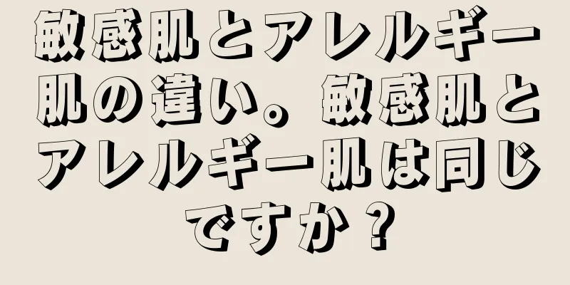 敏感肌とアレルギー肌の違い。敏感肌とアレルギー肌は同じですか？