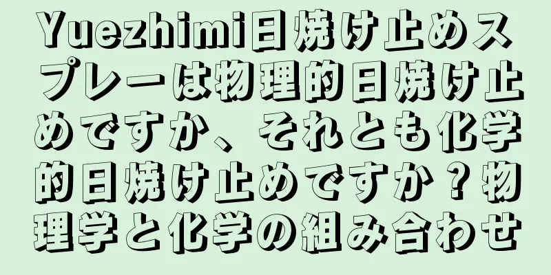 Yuezhimi日焼け止めスプレーは物理的日焼け止めですか、それとも化学的日焼け止めですか？物理学と化学の組み合わせ