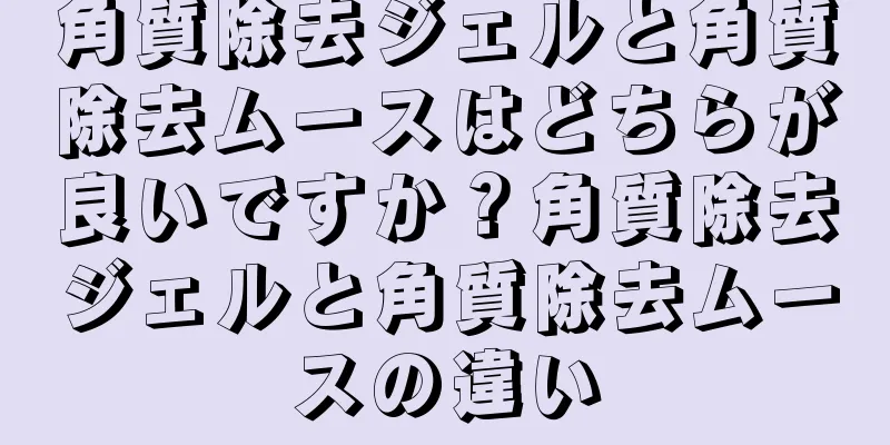 角質除去ジェルと角質除去ムースはどちらが良いですか？角質除去ジェルと角質除去ムースの違い