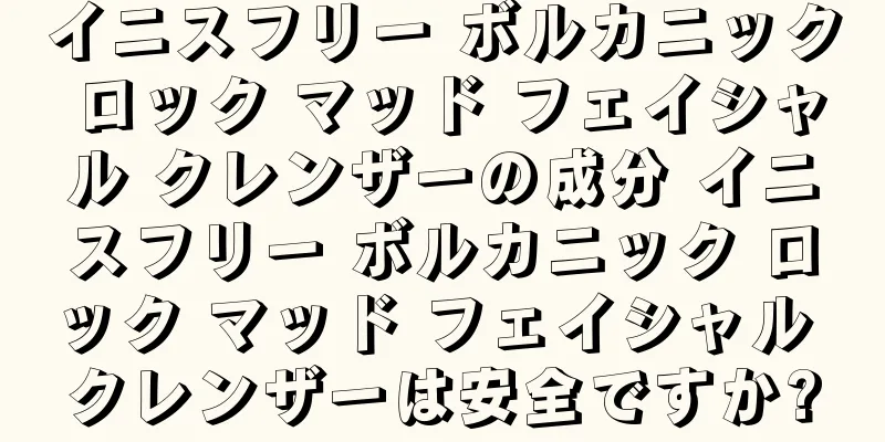 イニスフリー ボルカニック ロック マッド フェイシャル クレンザーの成分 イニスフリー ボルカニック ロック マッド フェイシャル クレンザーは安全ですか?