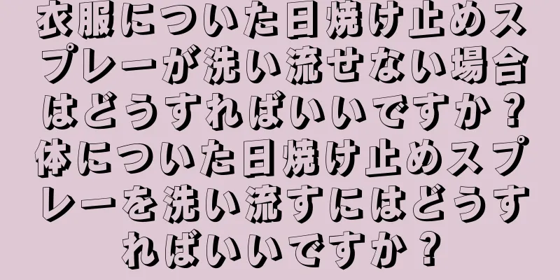 衣服についた日焼け止めスプレーが洗い流せない場合はどうすればいいですか？体についた日焼け止めスプレーを洗い流すにはどうすればいいですか？