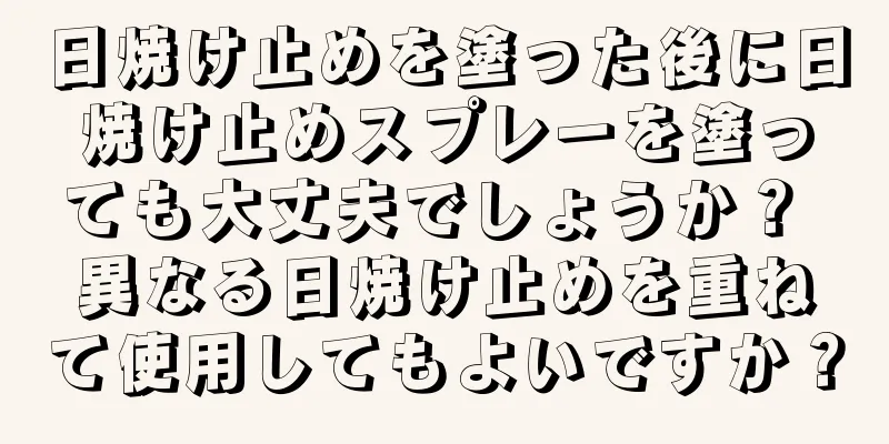 日焼け止めを塗った後に日焼け止めスプレーを塗っても大丈夫でしょうか？ 異なる日焼け止めを重ねて使用してもよいですか？