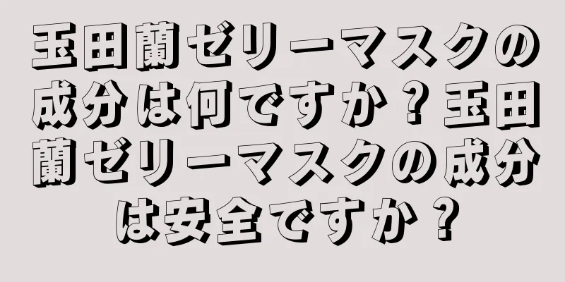 玉田蘭ゼリーマスクの成分は何ですか？玉田蘭ゼリーマスクの成分は安全ですか？