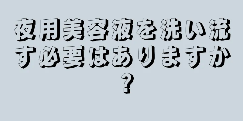 夜用美容液を洗い流す必要はありますか？