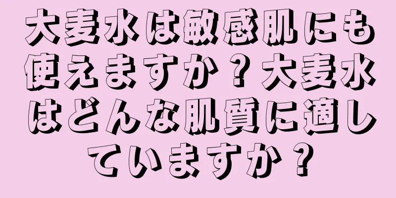 大麦水は敏感肌にも使えますか？大麦水はどんな肌質に適していますか？