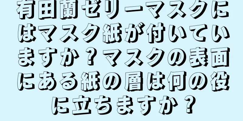 有田蘭ゼリーマスクにはマスク紙が付いていますか？マスクの表面にある紙の層は何の役に立ちますか？