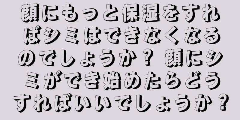 顔にもっと保湿をすればシミはできなくなるのでしょうか？ 顔にシミができ始めたらどうすればいいでしょうか？