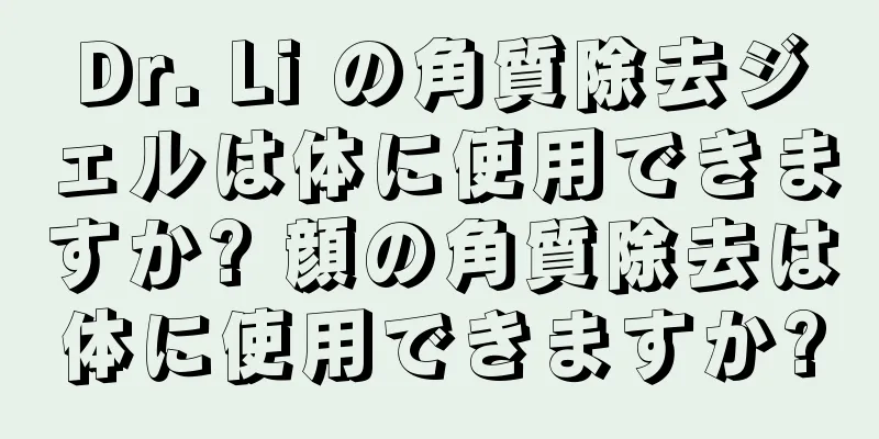 Dr. Li の角質除去ジェルは体に使用できますか? 顔の角質除去は体に使用できますか?