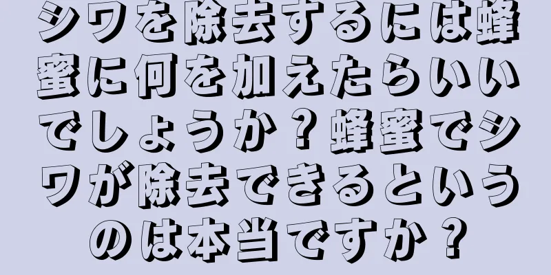 シワを除去するには蜂蜜に何を加えたらいいでしょうか？蜂蜜でシワが除去できるというのは本当ですか？