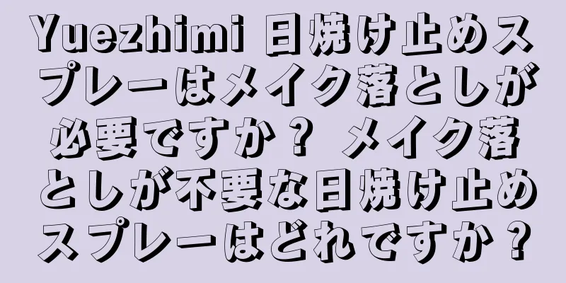 Yuezhimi 日焼け止めスプレーはメイク落としが必要ですか？ メイク落としが不要な日焼け止めスプレーはどれですか？