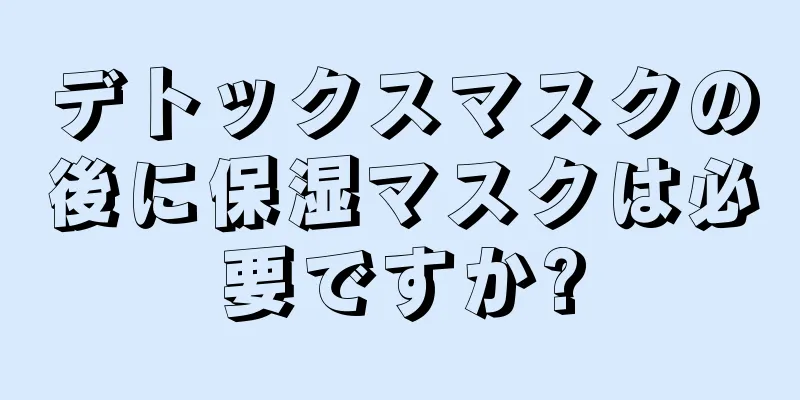 デトックスマスクの後に保湿マスクは必要ですか?