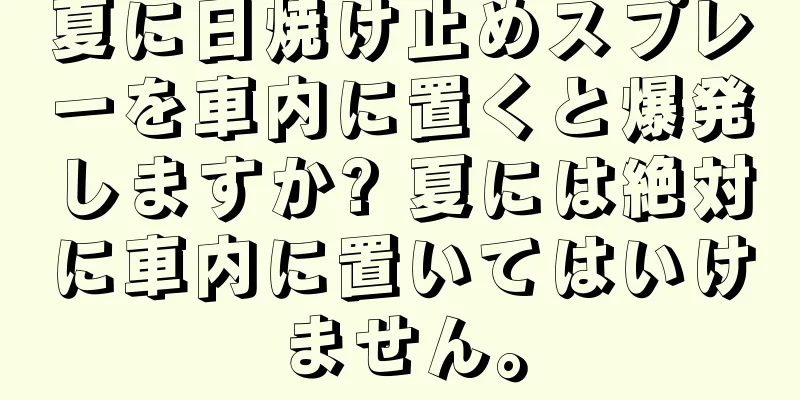 夏に日焼け止めスプレーを車内に置くと爆発しますか? 夏には絶対に車内に置いてはいけません。