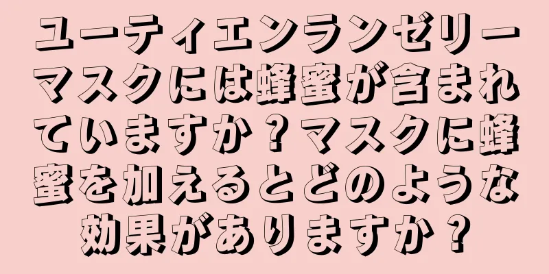 ユーティエンランゼリーマスクには蜂蜜が含まれていますか？マスクに蜂蜜を加えるとどのような効果がありますか？