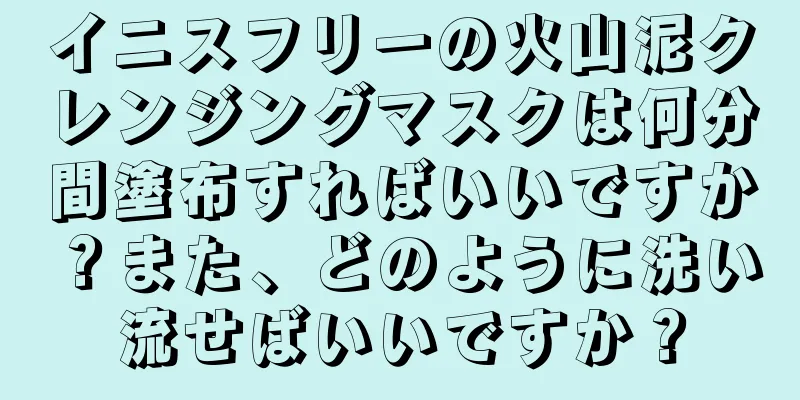 イニスフリーの火山泥クレンジングマスクは何分間塗布すればいいですか？また、どのように洗い流せばいいですか？