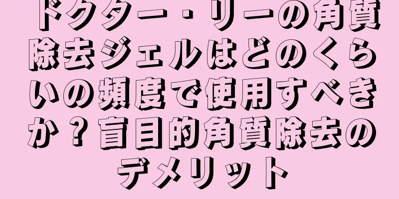 ドクター・リーの角質除去ジェルはどのくらいの頻度で使用すべきか？盲目的角質除去のデメリット