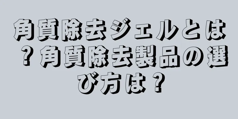 角質除去ジェルとは？角質除去製品の選び方は？