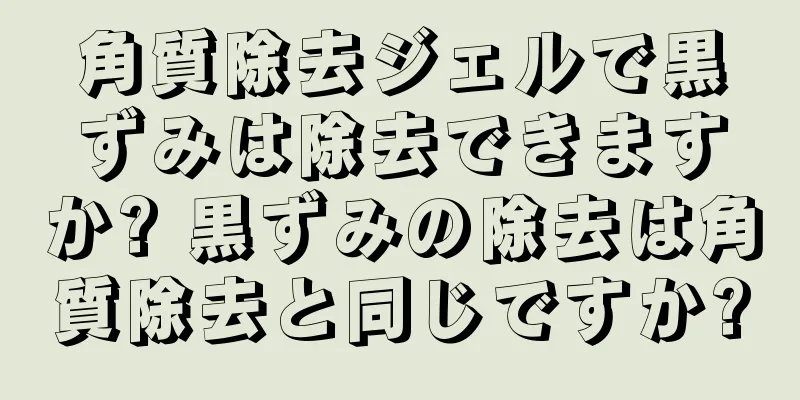 角質除去ジェルで黒ずみは除去できますか? 黒ずみの除去は角質除去と同じですか?