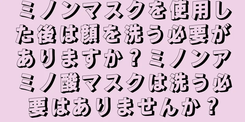 ミノンマスクを使用した後は顔を洗う必要がありますか？ミノンアミノ酸マスクは洗う必要はありませんか？