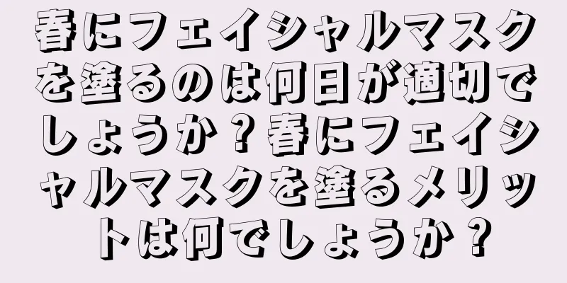 春にフェイシャルマスクを塗るのは何日が適切でしょうか？春にフェイシャルマスクを塗るメリットは何でしょうか？