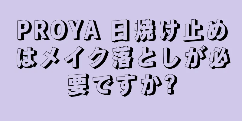 PROYA 日焼け止めはメイク落としが必要ですか?