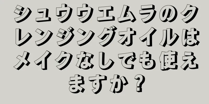 シュウウエムラのクレンジングオイルはメイクなしでも使えますか？