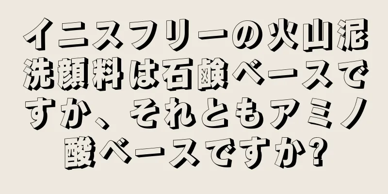 イニスフリーの火山泥洗顔料は石鹸ベースですか、それともアミノ酸ベースですか?