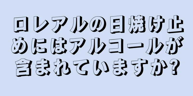 ロレアルの日焼け止めにはアルコールが含まれていますか?