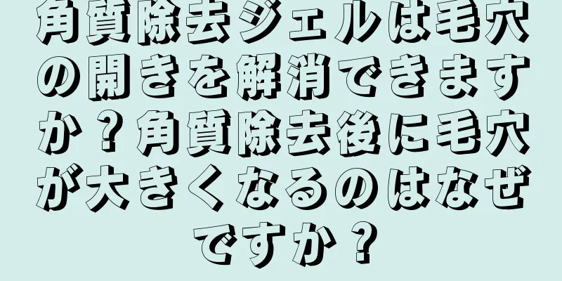 角質除去ジェルは毛穴の開きを解消できますか？角質除去後に毛穴が大きくなるのはなぜですか？