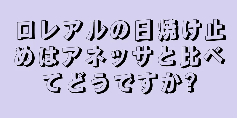 ロレアルの日焼け止めはアネッサと比べてどうですか?