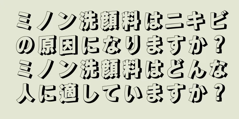 ミノン洗顔料はニキビの原因になりますか？ミノン洗顔料はどんな人に適していますか？