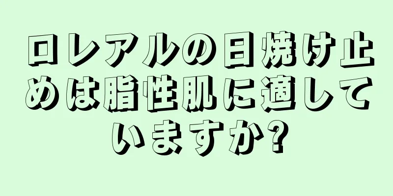 ロレアルの日焼け止めは脂性肌に適していますか?