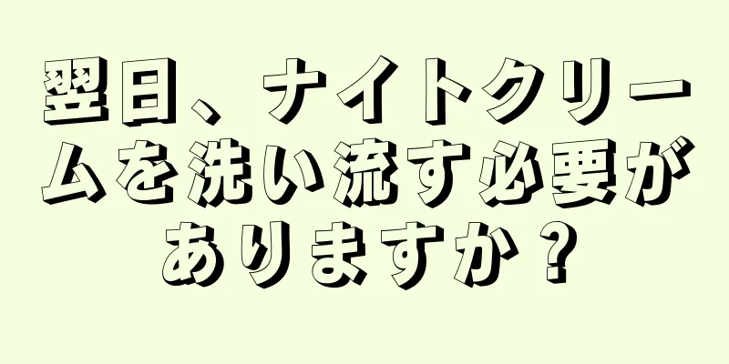 翌日、ナイトクリームを洗い流す必要がありますか？