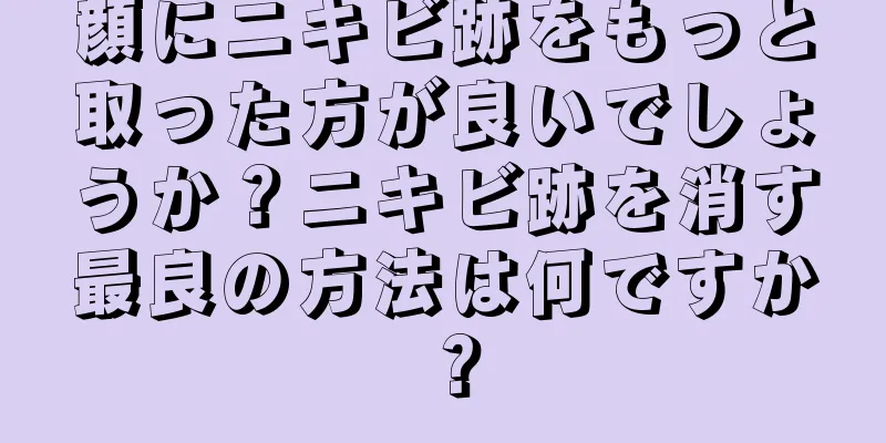 顔にニキビ跡をもっと取った方が良いでしょうか？ニキビ跡を消す最良の方法は何ですか？