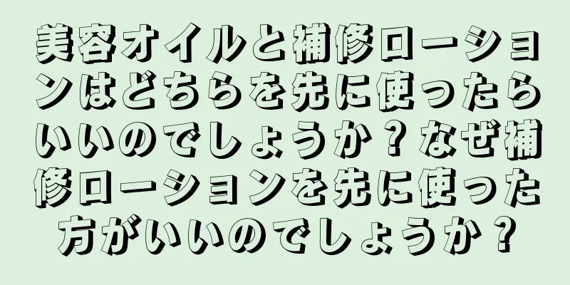 美容オイルと補修ローションはどちらを先に使ったらいいのでしょうか？なぜ補修ローションを先に使った方がいいのでしょうか？