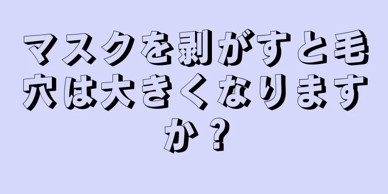 マスクを剥がすと毛穴は大きくなりますか？