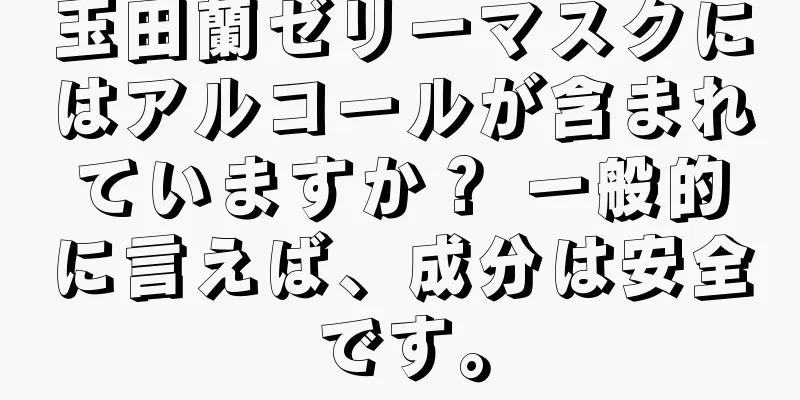 玉田蘭ゼリーマスクにはアルコールが含まれていますか？ 一般的に言えば、成分は安全です。