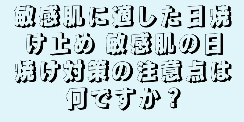 敏感肌に適した日焼け止め 敏感肌の日焼け対策の注意点は何ですか？