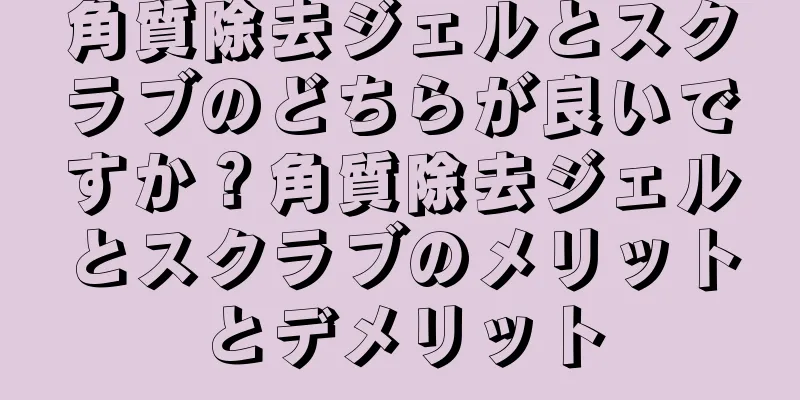 角質除去ジェルとスクラブのどちらが良いですか？角質除去ジェルとスクラブのメリットとデメリット