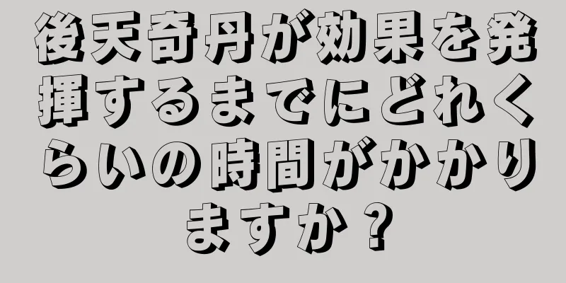 後天奇丹が効果を発揮するまでにどれくらいの時間がかかりますか？