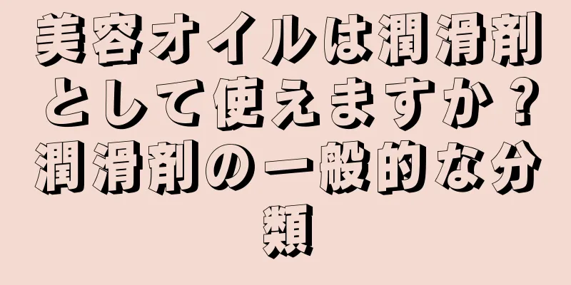 美容オイルは潤滑剤として使えますか？潤滑剤の一般的な分類