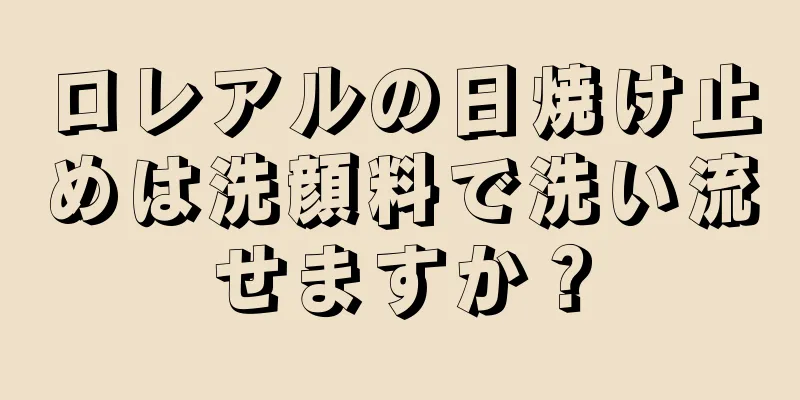 ロレアルの日焼け止めは洗顔料で洗い流せますか？